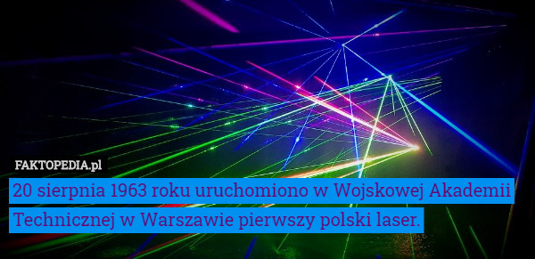 20 sierpnia 1963 roku uruchomiono w Wojskowej Akademii Technicznej w Warszawie pierwszy polski laser. 