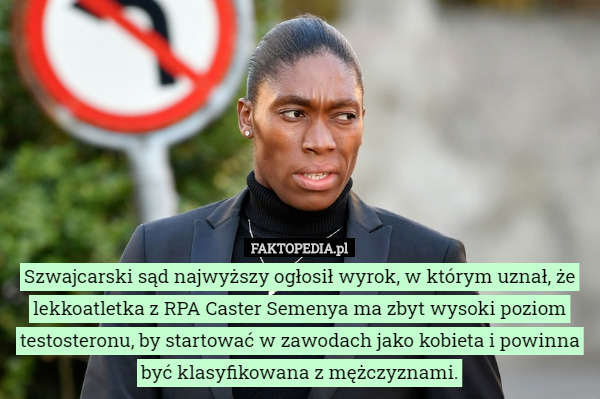 Szwajcarski sąd najwyższy ogłosił wyrok, w którym uznał, że lekkoatletka z RPA Caster Semenya ma zbyt wysoki poziom testosteronu, by startować w zawodach jako kobieta i powinna być klasyfikowana z mężczyznami. 