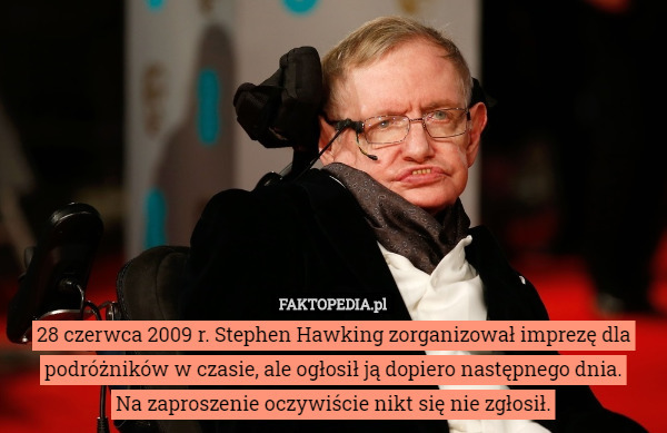28 czerwca 2009 r. Stephen Hawking zorganizował imprezę dla podróżników w czasie, ale ogłosił ją dopiero następnego dnia.
Na zaproszenie oczywiście nikt się nie zgłosił. 