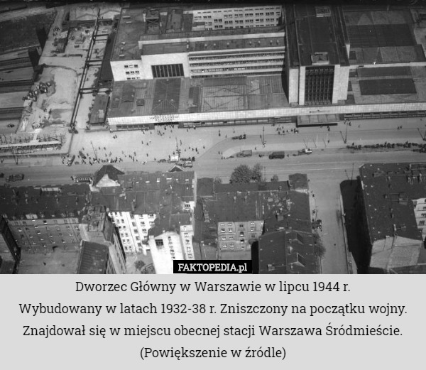 Dworzec Główny w Warszawie w lipcu 1944 r.
 Wybudowany w latach 1932-38 r. Zniszczony na początku wojny. Znajdował się w miejscu obecnej stacji Warszawa Śródmieście.
(Powiększenie w źródle) 