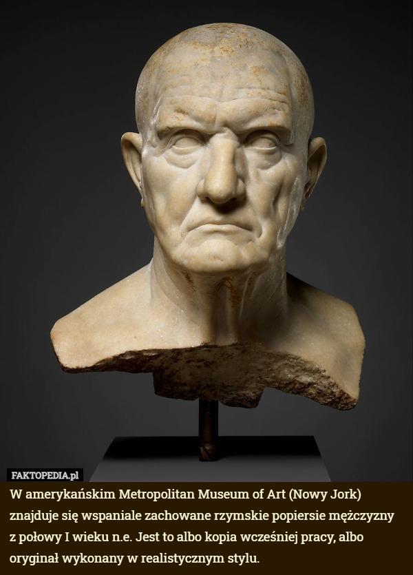 W amerykańskim Metropolitan Museum of Art (Nowy Jork) znajduje się wspaniale zachowane rzymskie popiersie mężczyzny z połowy I wieku n.e. Jest to albo kopia wcześniej pracy, albo oryginał wykonany w realistycznym stylu. 