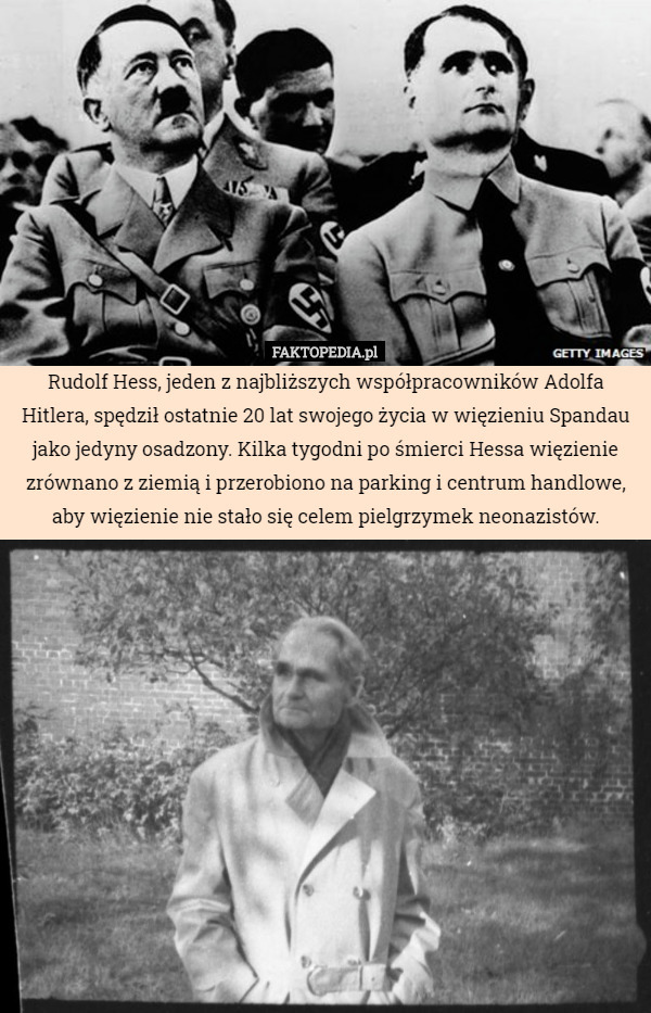 Rudolf Hess, jeden z najbliższych współpracowników Adolfa Hitlera, spędził ostatnie 20 lat swojego życia w więzieniu Spandau jako jedyny osadzony. Kilka tygodni po śmierci Hessa więzienie zrównano z ziemią i przerobiono na parking i centrum handlowe, aby więzienie nie stało się celem pielgrzymek neonazistów. 