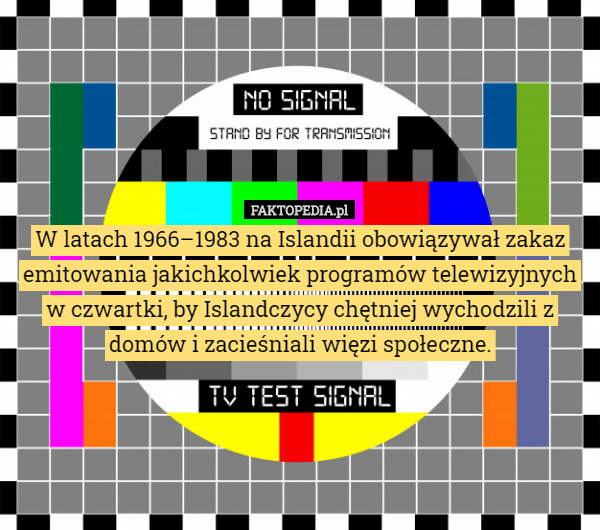 W latach 1966–1983 na Islandii obowiązywał zakaz emitowania jakichkolwiek programów telewizyjnych w czwartki, by Islandczycy chętniej wychodzili z domów i zacieśniali więzi społeczne. 