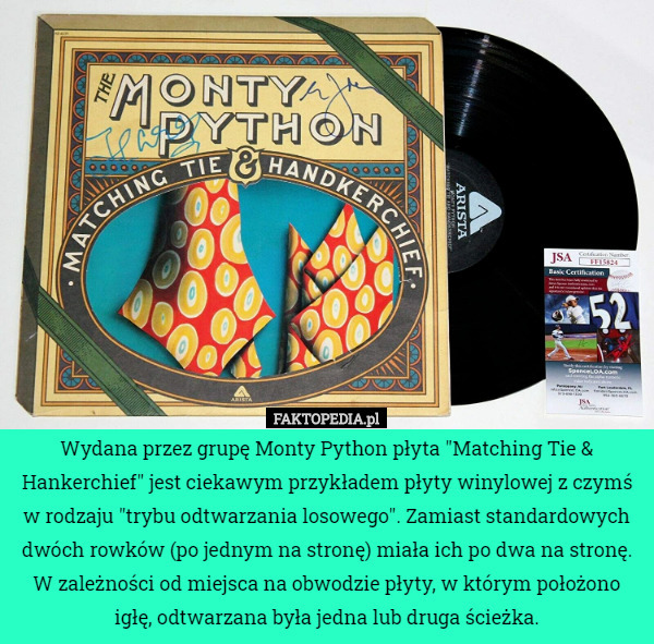 Wydana przez grupę Monty Python płyta "Matching Tie & Hankerchief" jest ciekawym przykładem płyty winylowej z czymś w rodzaju "trybu odtwarzania losowego". Zamiast standardowych dwóch rowków (po jednym na stronę) miała ich po dwa na stronę. W zależności od miejsca na obwodzie płyty, w którym położono igłę, odtwarzana była jedna lub druga ścieżka. 