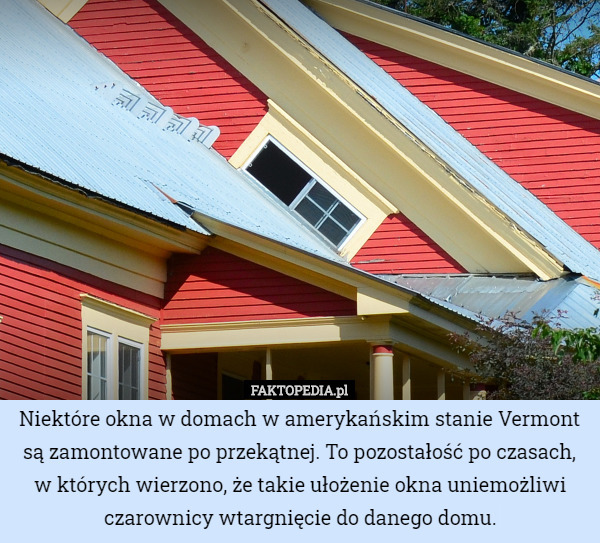 Niektóre okna w domach w amerykańskim stanie Vermont są zamontowane po przekątnej. To pozostałość po czasach, w których wierzono, że takie ułożenie okna uniemożliwi czarownicy wtargnięcie do danego domu. 