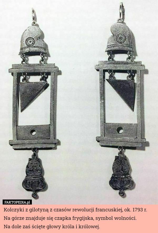 Kolczyki z gilotyną z czasów rewolucji francuskiej, ok. 1793 r. Na górze znajduje się czapka frygijska, symbol wolności.
 Na dole zaś ścięte głowy króla i królowej. 
