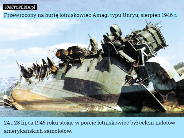 Przewrócony na burtę lotniskowiec Amagi typu Unryu, sierpień 1946 r.












24 i 28 lipca 1945 roku stojąc w porcie lotniskowiec był celem nalotów amerykańskich samolotów. 