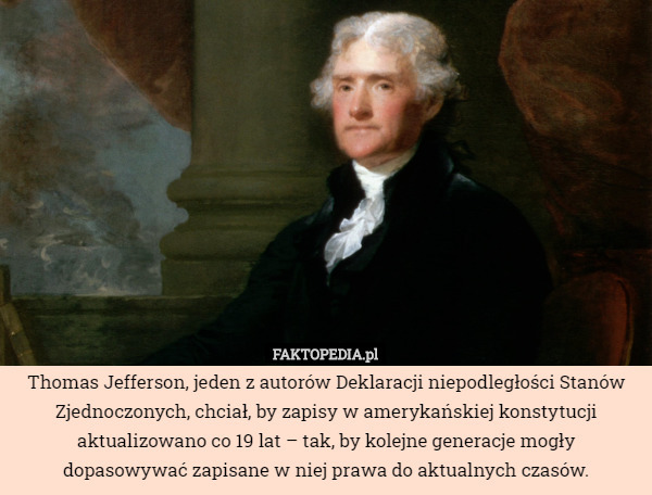 Thomas Jefferson, jeden z autorów Deklaracji niepodległości Stanów Zjednoczonych, chciał, by zapisy w amerykańskiej konstytucji aktualizowano co 19 lat – tak, by kolejne generacje mogły dopasowywać zapisane w niej prawa do aktualnych czasów. 