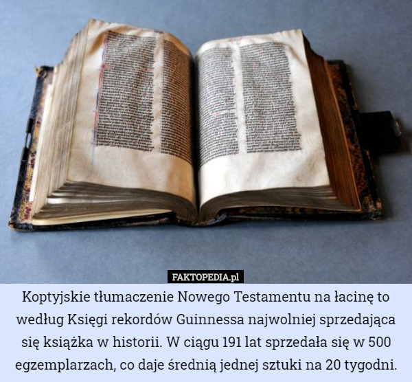 Koptyjskie tłumaczenie Nowego Testamentu na łacinę to według Księgi rekordów Guinnessa najwolniej sprzedająca się książka w historii. W ciągu 191 lat sprzedała się w 500 egzemplarzach, co daje średnią jednej sztuki na 20 tygodni. 