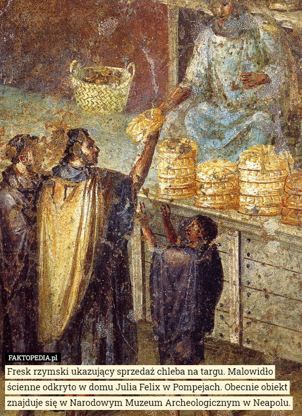 Fresk rzymski ukazujący sprzedaż chleba na targu. Malowidło ścienne odkryto w domu Julia Felix w Pompejach. Obecnie obiekt znajduje się w Narodowym Muzeum Archeologicznym w Neapolu. 