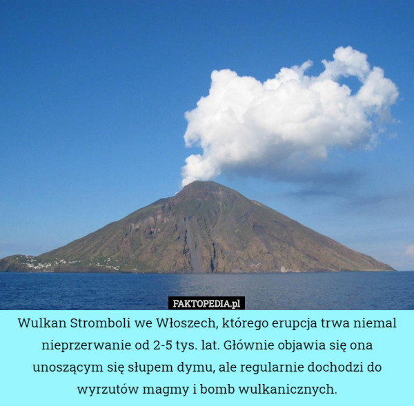 Wulkan Stromboli we Włoszech, którego erupcja trwa niemal nieprzerwanie od 2-5 tys. lat. Głównie objawia się ona unoszącym się słupem dymu, ale regularnie dochodzi do wyrzutów magmy i bomb wulkanicznych. 