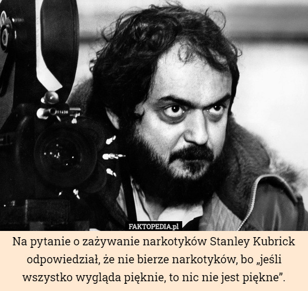 Na pytanie o zażywanie narkotyków Stanley Kubrick odpowiedział, że nie bierze narkotyków, bo „jeśli wszystko wygląda pięknie, to nic nie jest piękne”. 