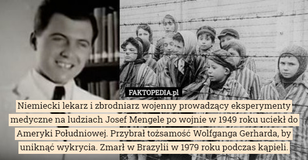 Niemiecki lekarz i zbrodniarz wojenny prowadzący eksperymenty medyczne na ludziach Josef Mengele po wojnie w 1949 roku uciekł do Ameryki Południowej. Przybrał tożsamość Wolfganga Gerharda, by uniknąć wykrycia. Zmarł w Brazylii w 1979 roku podczas kąpieli. 