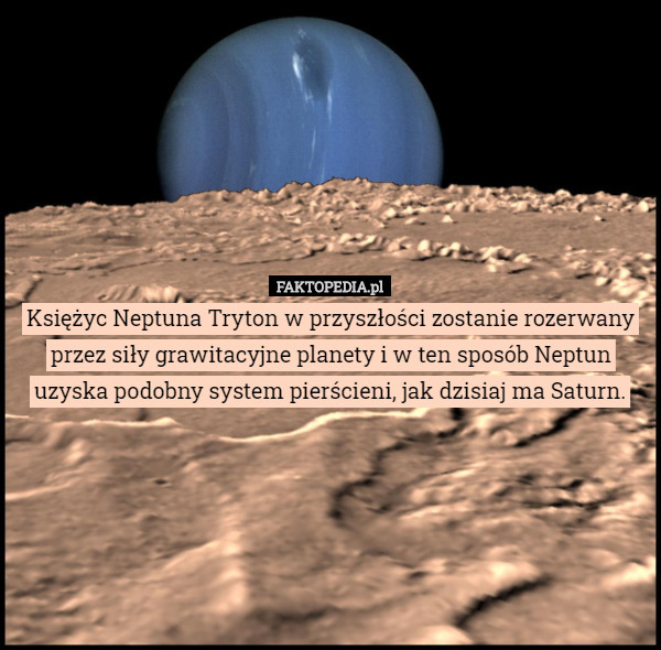 Księżyc Neptuna Tryton w przyszłości zostanie rozerwany przez siły grawitacyjne planety i w ten sposób Neptun uzyska podobny system pierścieni, jak dzisiaj ma Saturn. 