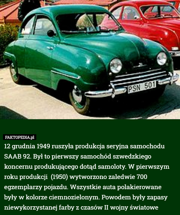 12 grudnia 1949 ruszyła produkcja seryjna samochodu SAAB 92. Był to pierwszy samochód szwedzkiego koncernu produkującego dotąd samoloty. W pierwszym roku produkcji  (1950) wytworzono zaledwie 700 egzemplarzy pojazdu. Wszystkie auta polakierowane były w kolorze ciemnozielonym. Powodem były zapasy niewykorzystanej farby z czasów II wojny światowe 