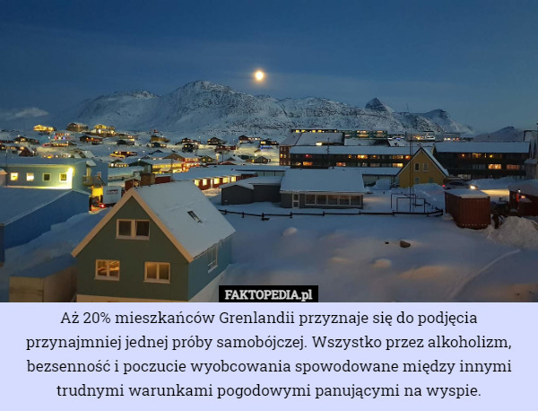 Aż 20% mieszkańców Grenlandii przyznaje się do podjęcia przynajmniej jednej próby samobójczej. Wszystko przez alkoholizm, bezsenność i poczucie wyobcowania spowodowane między innymi trudnymi warunkami pogodowymi panującymi na wyspie. 