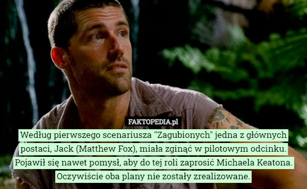 Według pierwszego scenariusza "Zagubionych" jedna z głównych postaci, Jack (Matthew Fox), miała zginąć w pilotowym odcinku.
Pojawił się nawet pomysł, aby do tej roli zaprosić Michaela Keatona.
Oczywiście oba plany nie zostały zrealizowane. 