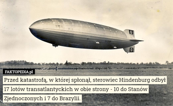 Przed katastrofą, w której spłonął, sterowiec Hindenburg odbył 17 lotów transatlantyckich w obie strony - 10 do Stanów Zjednoczonych i 7 do Brazylii. 