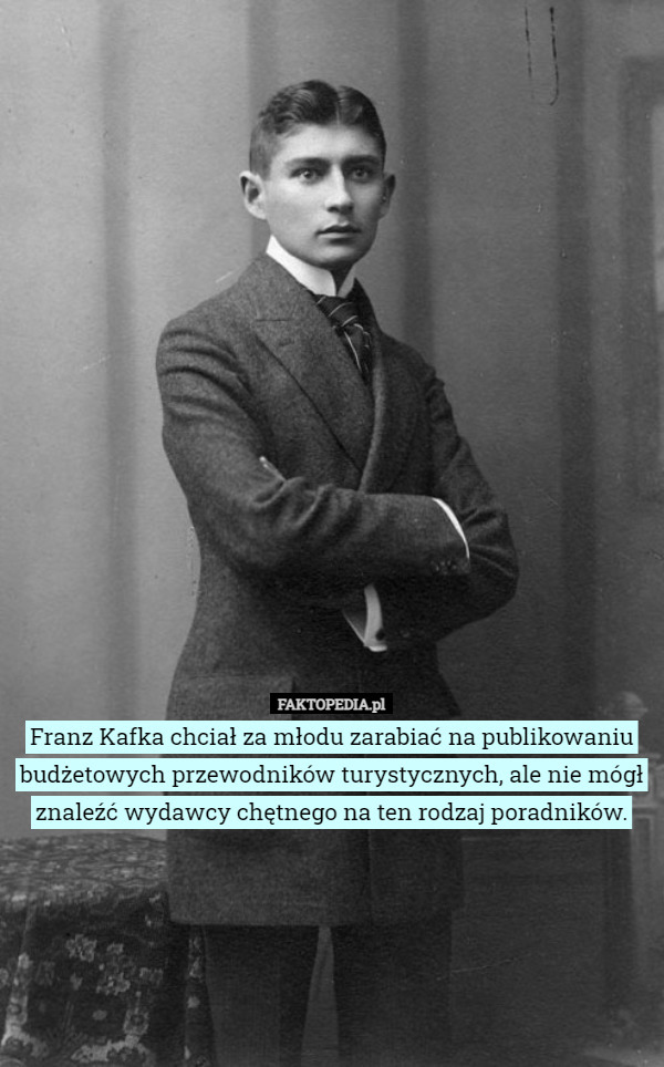 Franz Kafka chciał za młodu zarabiać na publikowaniu budżetowych przewodników turystycznych, ale nie mógł znaleźć wydawcy chętnego na ten rodzaj poradników. 