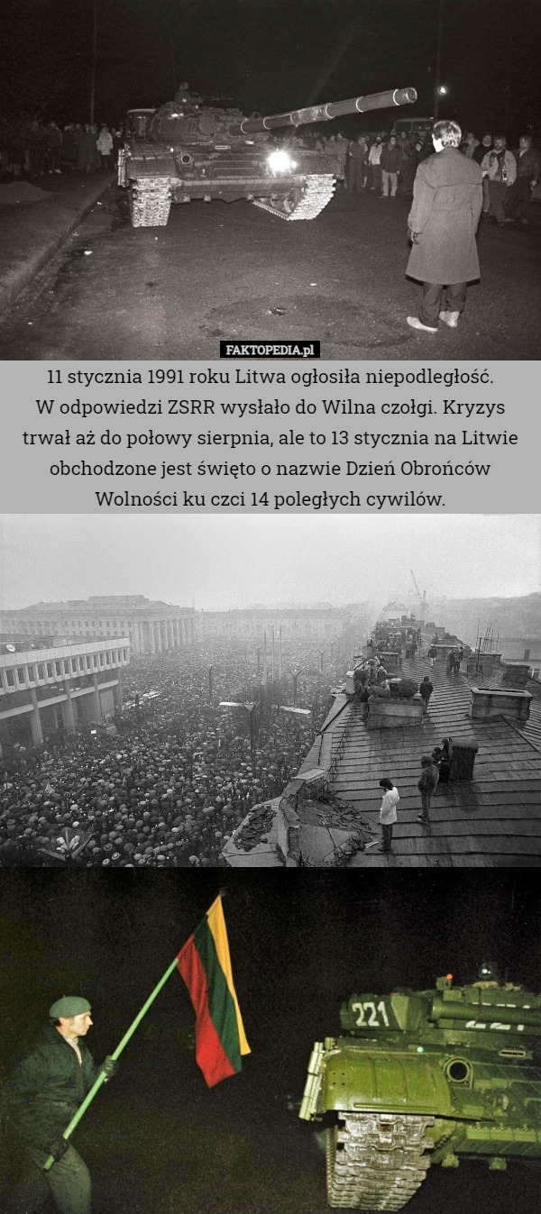 11 stycznia 1991 roku Litwa ogłosiła niepodległość.
 W odpowiedzi ZSRR wysłało do Wilna czołgi. Kryzys trwał aż do połowy sierpnia, ale to 13 stycznia na Litwie obchodzone jest święto o nazwie Dzień Obrońców Wolności ku czci 14 poległych cywilów. 