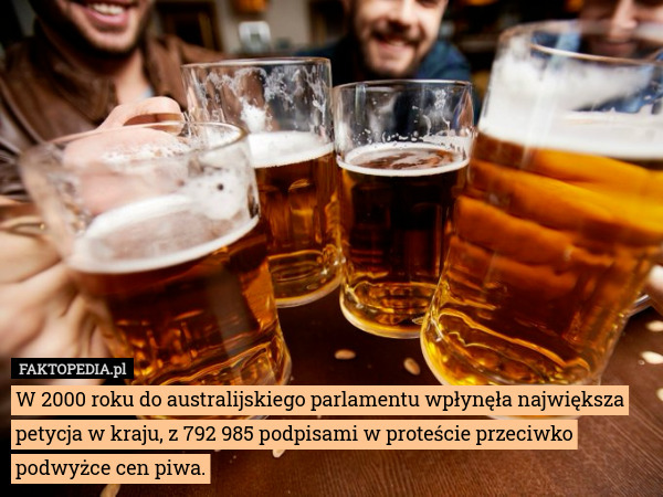 W 2000 roku do australijskiego parlamentu wpłynęła największa petycja w kraju, z 792 985 podpisami w proteście przeciwko podwyżce cen piwa. 