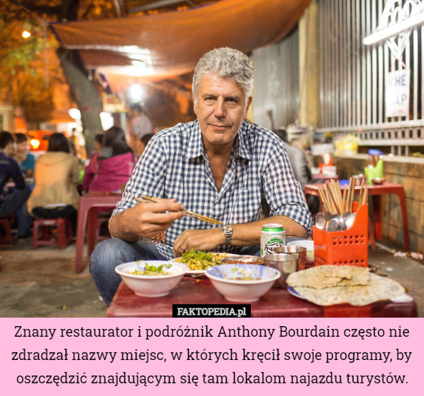 Znany restaurator i podróżnik Anthony Bourdain często nie zdradzał nazwy miejsc, w których kręcił swoje programy, by oszczędzić znajdującym się tam lokalom najazdu turystów. 