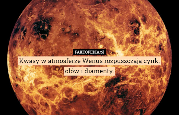 Kwasy w atmosferze Wenus rozpuszczają cynk,
ołów i diamenty. 