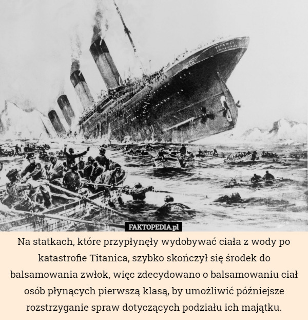 Na statkach, które przypłynęły wydobywać ciała z wody po katastrofie Titanica, szybko skończył się środek do balsamowania zwłok, więc zdecydowano o balsamowaniu ciał osób płynących pierwszą klasą, by umożliwić późniejsze rozstrzyganie spraw dotyczących podziału ich majątku. 