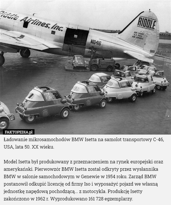 Ładowanie mikrosamochodów BMW Isetta na samolot transportowy C-46, USA, lata 50. XX wieku.

Model Isetta był produkowany z przeznaczeniem na rynek europejski oraz amerykański. Pierwowzór BMW Isetta został odkryty przez wysłannika BMW w salonie samochodowym w Genewie w 1954 roku. Zarząd BMW postanowił odkupić licencję od firmy Iso i wyposażyć pojazd we własną jednostkę napędową pochodzącą... z motocykla. Produkcję Isetty zakończono w 1962 r. Wyprodukowano 161 728 egzemplarzy. 