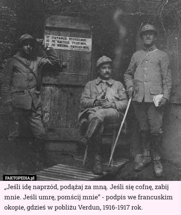 „Jeśli idę naprzód, podążaj za mną. Jeśli się cofnę, zabij mnie. Jeśli umrę, pomścij mnie” - podpis we francuskim okopie, gdzieś w pobliżu Verdun, 1916-1917 rok. 