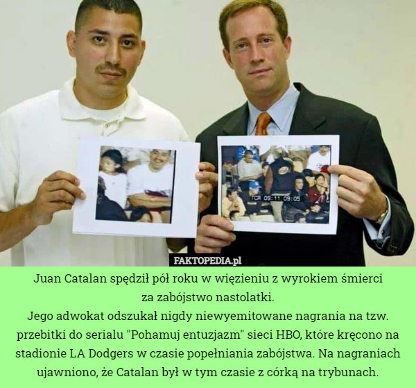 Juan Catalan spędził pół roku w więzieniu z wyrokiem śmierci
 za zabójstwo nastolatki.
Jego adwokat odszukał nigdy niewyemitowane nagrania na tzw. przebitki do serialu "Pohamuj entuzjazm" sieci HBO, które kręcono na stadionie LA Dodgers w czasie popełniania zabójstwa. Na nagraniach ujawniono, że Catalan był w tym czasie z córką na trybunach. 