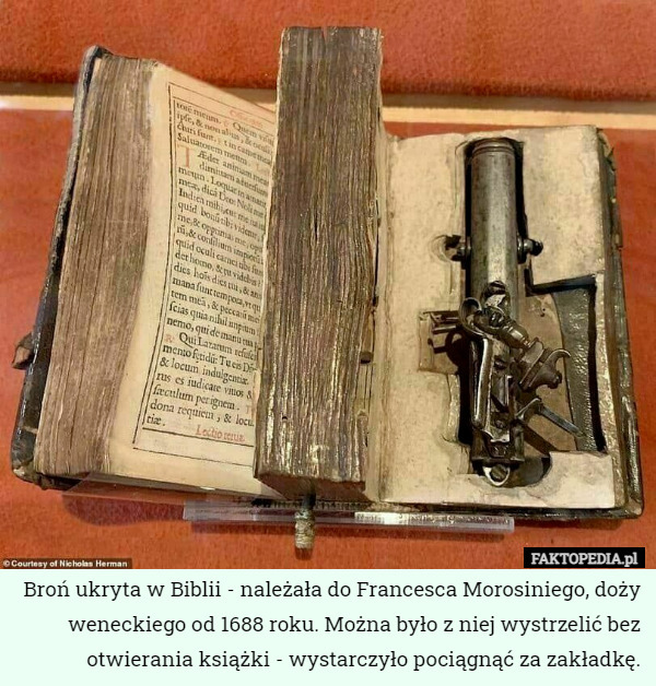 Broń ukryta w Biblii - należała do Francesca Morosiniego, doży weneckiego od 1688 roku. Można było z niej wystrzelić bez otwierania książki - wystarczyło pociągnąć za zakładkę. 
