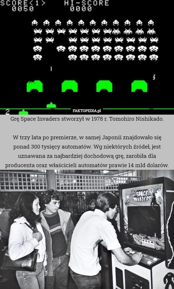 Grę Space Invaders stworzył w 1978 r. Tomohiro Nishikado.

W trzy lata po premierze, w samej Japonii znajdowało się ponad 300 tysięcy automatów. Wg niektórych źródeł, jest uznawana za najbardziej dochodową grę, zarobiła dla producenta oraz właścicieli automatów prawie 14 mld dolarów. 