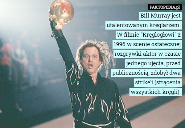 Bill Murray jest utalentowanym kręglarzem. W filmie "Kręglogłowi" z 1996 w scenie ostatecznej rozgrywki aktor w czasie jednego ujęcia, przed publicznością, zdobył dwa strike'i (strącenia wszystkich kręgli). 