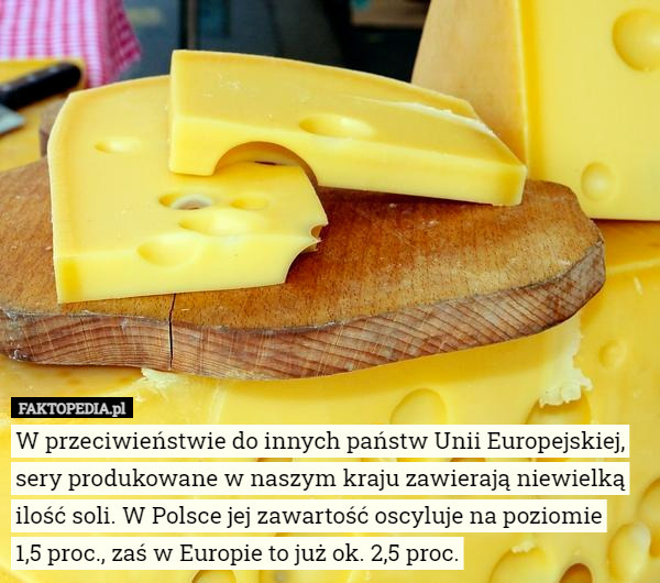 W przeciwieństwie do innych państw Unii Europejskiej, sery produkowane w naszym kraju zawierają niewielką ilość soli. W Polsce jej zawartość oscyluje na poziomie
 1,5 proc., zaś w Europie to już ok. 2,5 proc. 