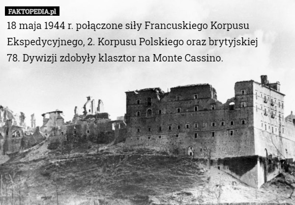 18 maja 1944 r. połączone siły Francuskiego Korpusu Ekspedycyjnego, 2. Korpusu Polskiego oraz brytyjskiej 78. Dywizji zdobyły klasztor na Monte Cassino. 