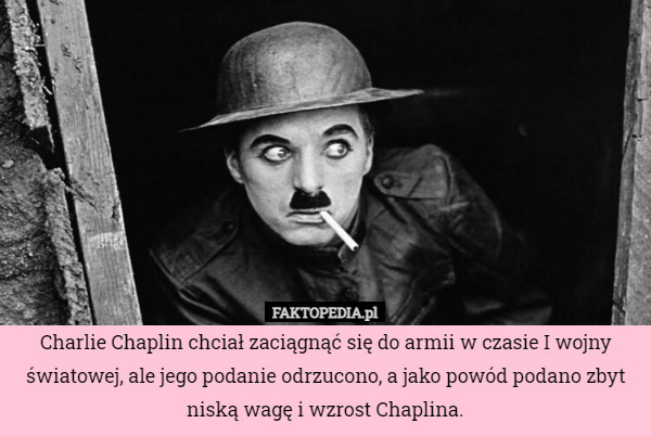 Charlie Chaplin chciał zaciągnąć się do armii w czasie I wojny światowej, ale jego podanie odrzucono, a jako powód podano zbyt niską wagę i wzrost Chaplina. 