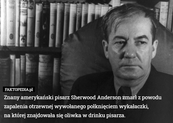 Znany amerykański pisarz Sherwood Anderson zmarł z powodu zapalenia otrzewnej wywołanego połknięciem wykałaczki,
na której znajdowała się oliwka w drinku pisarza. 