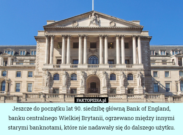 Jeszcze do początku lat 90. siedzibę główną Bank of England, banku centralnego Wielkiej Brytanii, ogrzewano między innymi starymi banknotami, które nie nadawały się do dalszego użytku. 