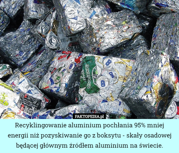 Recyklingowanie aluminium pochłania 95% mniej energii niż pozyskiwanie go z boksytu - skały osadowej będącej głównym źródłem aluminium na świecie. 