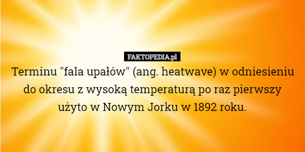 Terminu "fala upałów" (ang. heatwave) w odniesieniu do okresu z wysoką temperaturą po raz pierwszy
 użyto w Nowym Jorku w 1892 roku. 