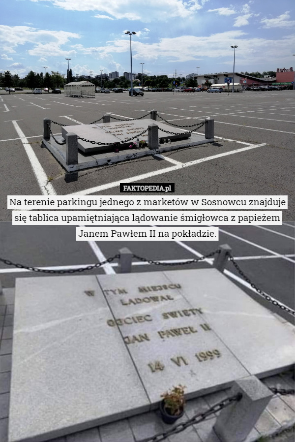 Na terenie parkingu jednego z marketów w Sosnowcu znajduje się tablica upamiętniająca lądowanie śmigłowca z papieżem Janem Pawłem II na pokładzie. 