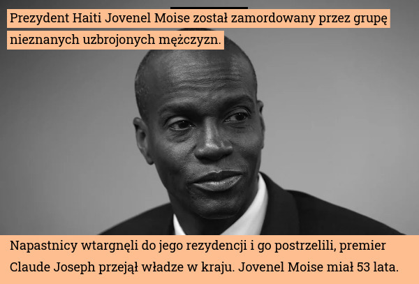 Prezydent Haiti Jovenel Moise został zamordowany przez grupę nieznanych uzbrojonych mężczyzn. Napastnicy wtargnęli do jego rezydencji i go postrzelili, premier Claude Joseph przejął władze w kraju. Jovenel Moise miał 53 lata. 