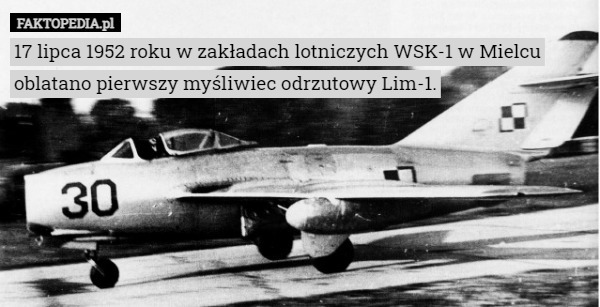 17 lipca 1952 roku w zakładach lotniczych WSK-1 w Mielcu oblatano pierwszy myśliwiec odrzutowy Lim-1. 
