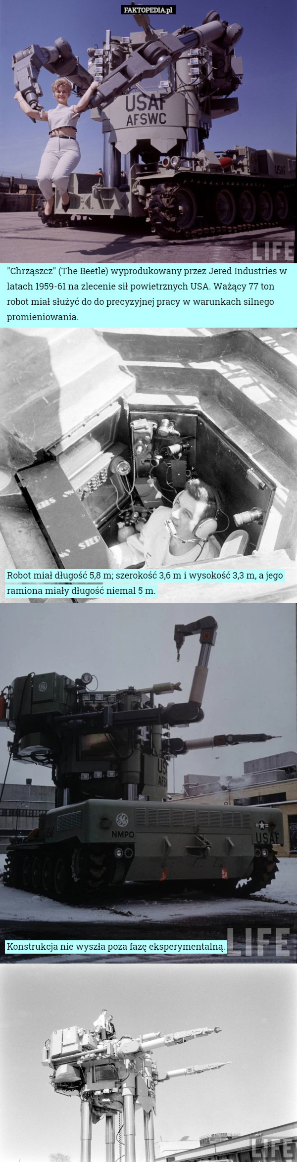 "Chrząszcz" (The Beetle) wyprodukowany przez Jered Industries w latach 1959-61 na zlecenie sił powietrznych USA. Ważący 77 ton robot miał służyć do do precyzyjnej pracy w warunkach silnego promieniowania. Robot miał długość 5,8 m; szerokość 3,6 m i wysokość 3,3 m, a jego ramiona miały długość niemal 5 m. Konstrukcja nie wyszła poza fazę eksperymentalną. 