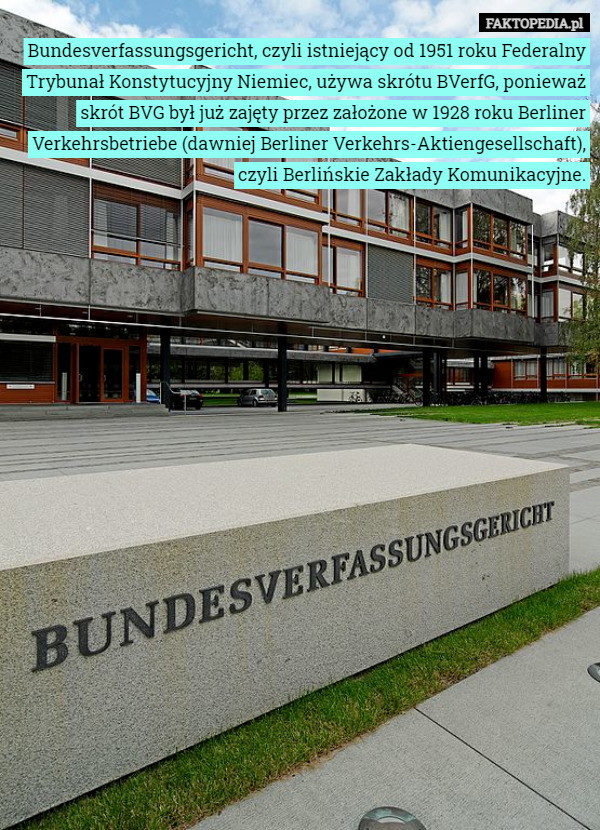 Bundesverfassungsgericht, czyli istniejący od 1951 roku Federalny Trybunał Konstytucyjny Niemiec, używa skrótu BVerfG, ponieważ skrót BVG był już zajęty przez założone w 1928 roku Berliner Verkehrsbetriebe (dawniej Berliner Verkehrs-Aktiengesellschaft), czyli Berlińskie Zakłady Komunikacyjne. 