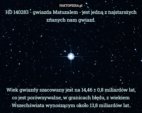 HD 140283 - gwiazda Matuzalem - jest jedną z najstarszych znanych nam gwiazd.








Wiek gwiazdy szacowany jest na 14,46 ± 0,8 miliardów lat, co jest porównywalne, w granicach błędu, z wiekiem Wszechświata wynoszącym około 13,8 miliardów lat. 