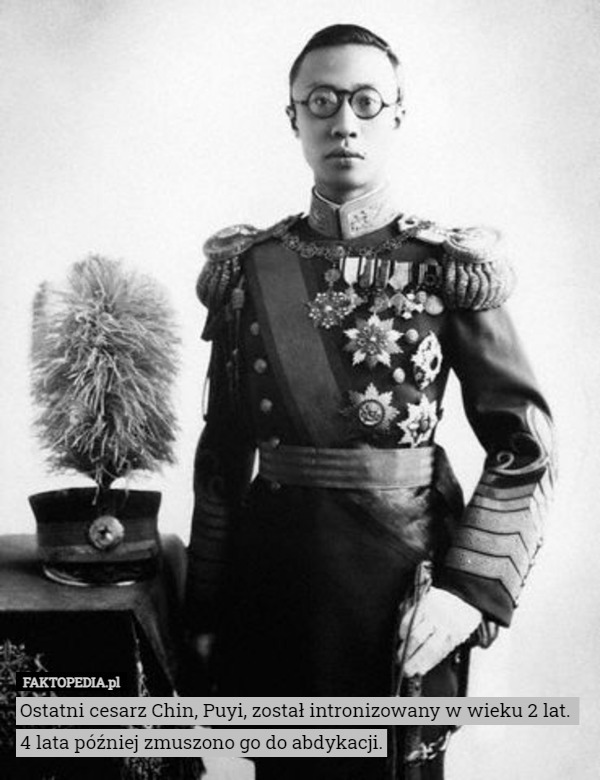 Ostatni cesarz Chin, Puyi, został intronizowany w wieku 2 lat. 
4 lata później zmuszono go do abdykacji. 