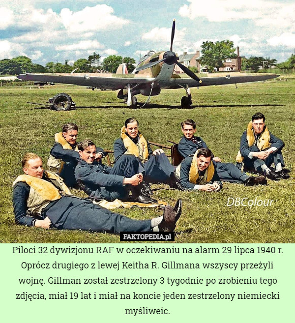 Piloci 32 dywizjonu RAF w oczekiwaniu na alarm 29 lipca 1940 r.
Oprócz drugiego z lewej Keitha R. Gillmana wszyscy przeżyli wojnę. Gillman został zestrzelony 3 tygodnie po zrobieniu tego zdjęcia, miał 19 lat i miał na koncie jeden zestrzelony niemiecki myśliweic. 