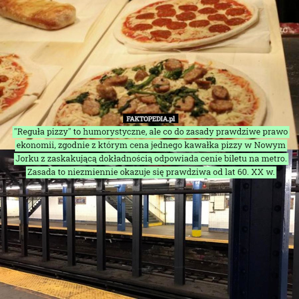 "Reguła pizzy" to humorystyczne, ale co do zasady prawdziwe prawo ekonomii, zgodnie z którym cena jednego kawałka pizzy w Nowym Jorku z zaskakującą dokładnością odpowiada cenie biletu na metro. Zasada to niezmiennie okazuje się prawdziwa od lat 60. XX w. 